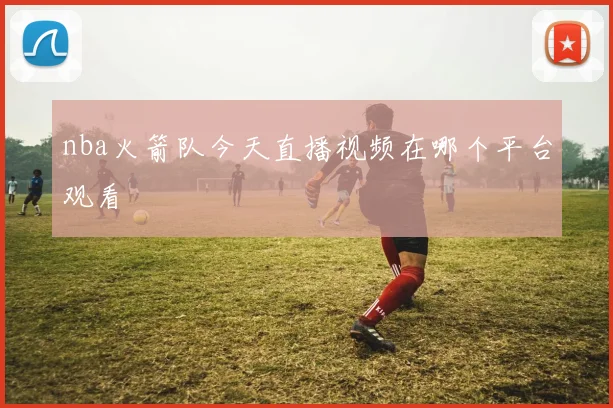 nba火箭队今天直播视频在哪个平台观看
