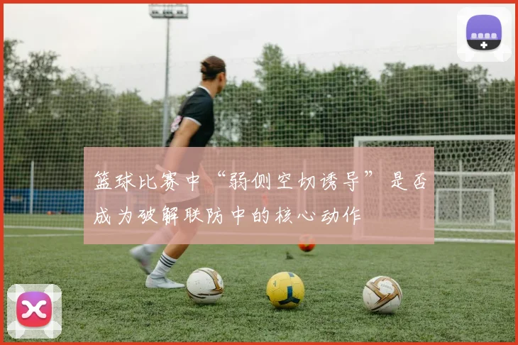 篮球比赛中“弱侧空切诱导”是否成为破解联防中的核心动作
