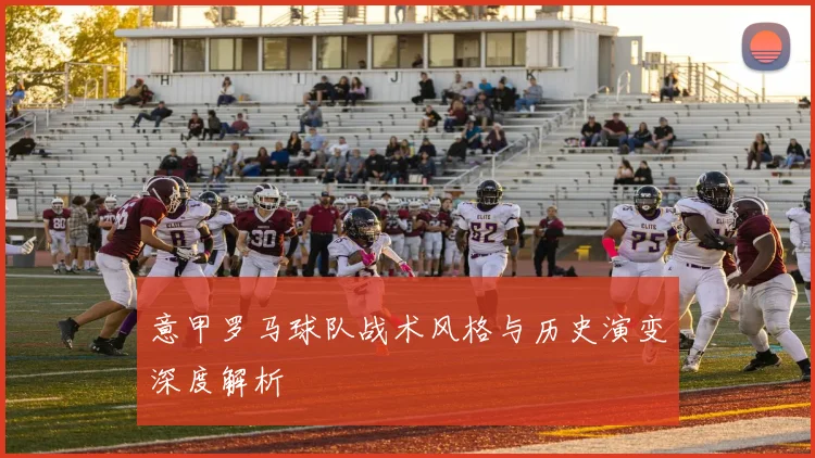 意甲罗马球队战术风格与历史演变深度解析
