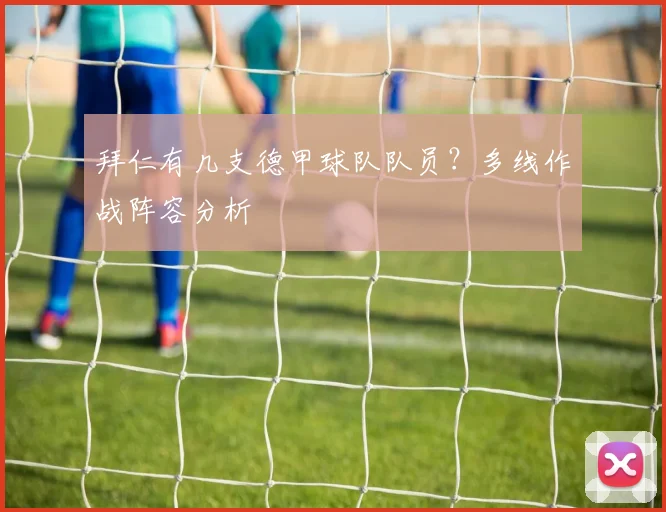 拜仁有几支德甲球队队员？多线作战阵容分析