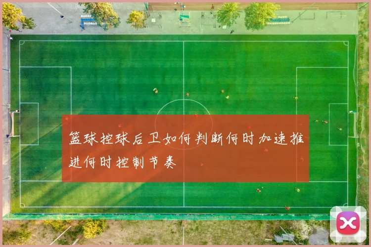 篮球控球后卫如何判断何时加速推进何时控制节奏