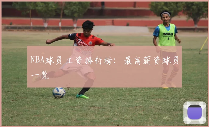 NBA球员工资排行榜：最高薪资球员一览