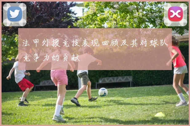 法甲外援竞技表现回顾及其对球队竞争力的贡献