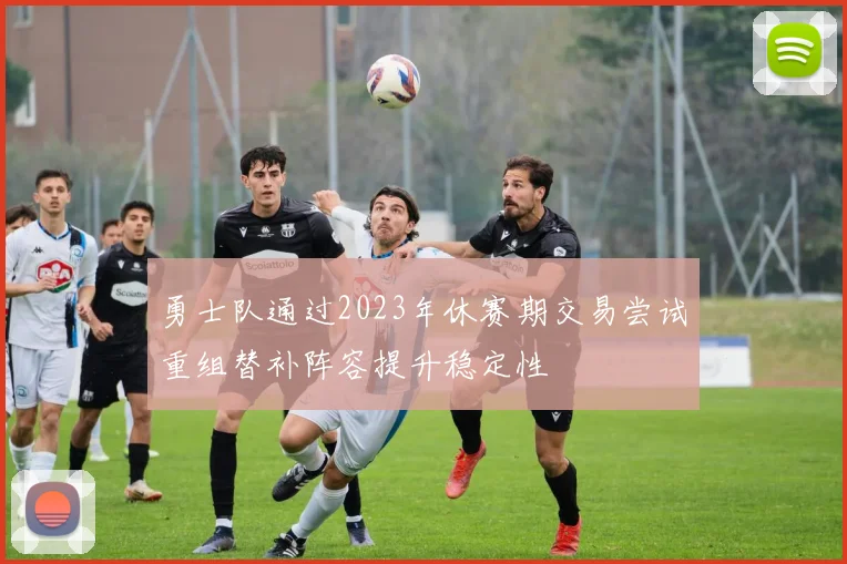 勇士队通过2023年休赛期交易尝试重组替补阵容提升稳定性