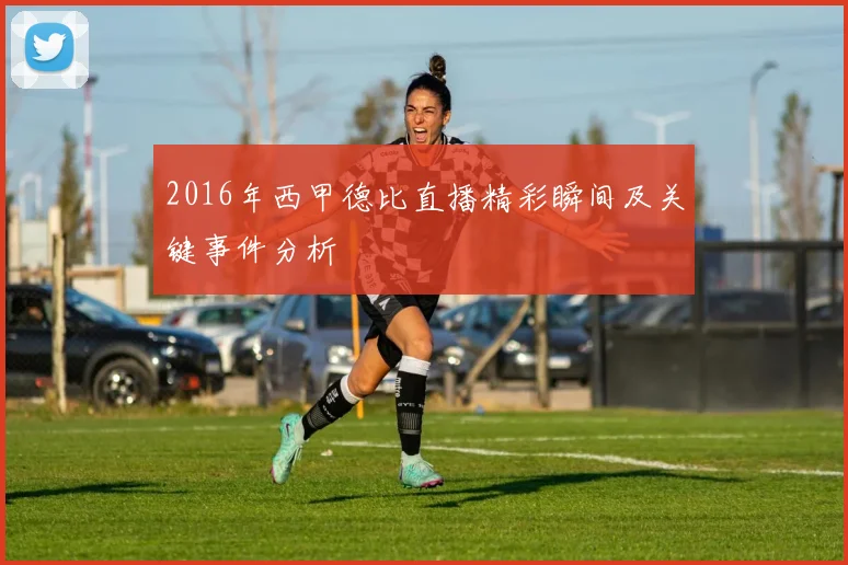 2016年西甲德比直播精彩瞬间及关键事件分析