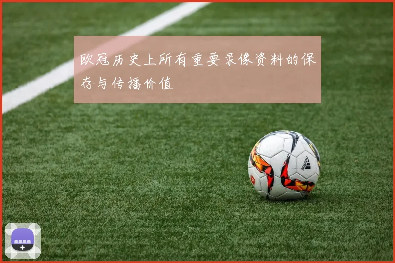 欧冠历史上所有重要录像资料的保存与传播价值