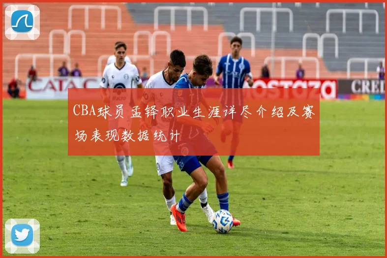 CBA球员孟铎职业生涯详尽介绍及赛场表现数据统计