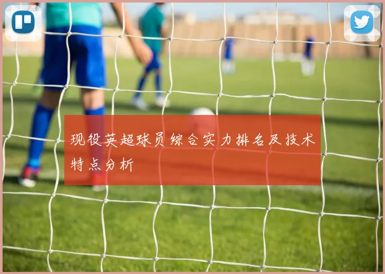 现役英超球员综合实力排名及技术特点分析