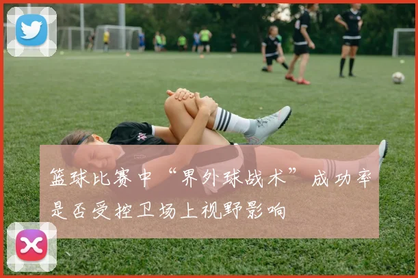 篮球比赛中“界外球战术”成功率是否受控卫场上视野影响