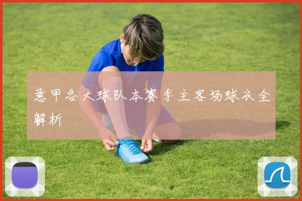 意甲各大球队本赛季主客场球衣全解析