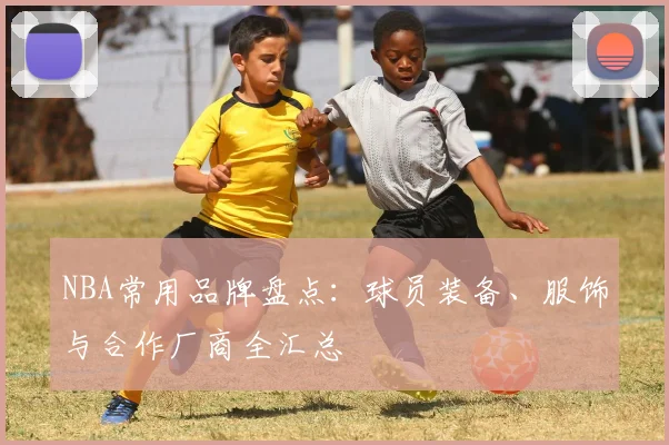 NBA常用品牌盘点：球员装备、服饰与合作厂商全汇总
