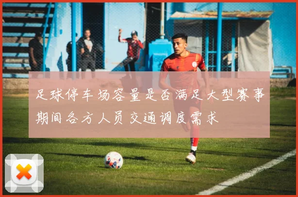 足球停车场容量是否满足大型赛事期间各方人员交通调度需求