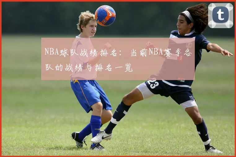 NBA球队战绩排名：当前NBA赛季各队的战绩与排名一览