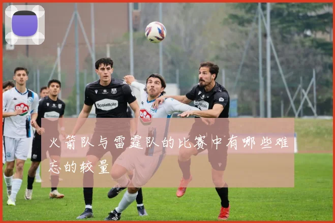 火箭队与雷霆队的比赛中有哪些难忘的较量