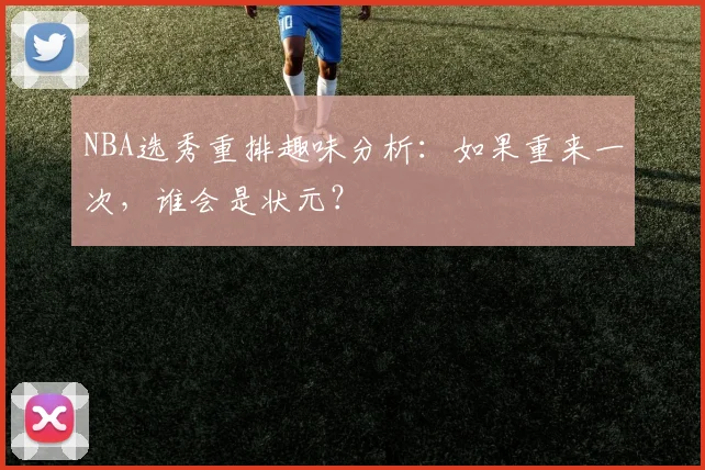 NBA选秀重排趣味分析:如果重来一次,谁会是状元?