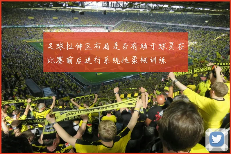 足球拉伸区布局是否有助于球员在比赛前后进行系统性柔韧训练