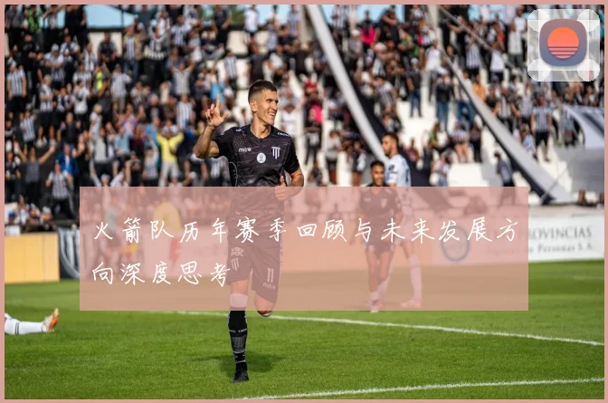 火箭队历年赛季回顾与未来发展方向深度思考