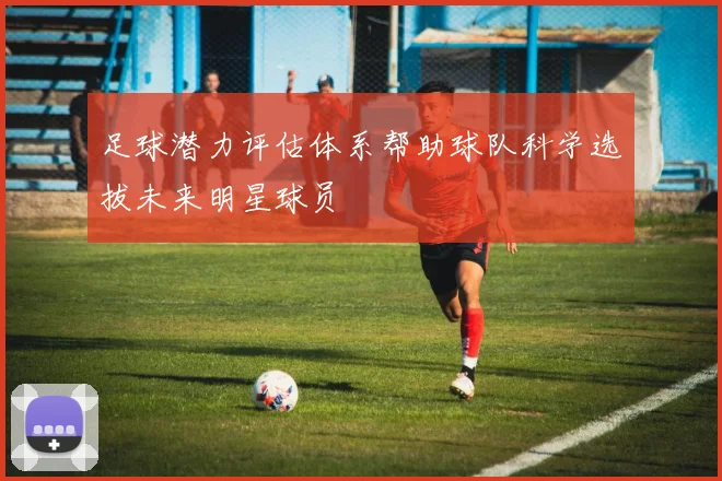 足球潜力评估体系帮助球队科学选拔未来明星球员