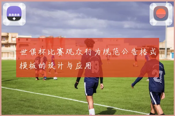 世俱杯比赛观众行为规范公告格式模板的设计与应用