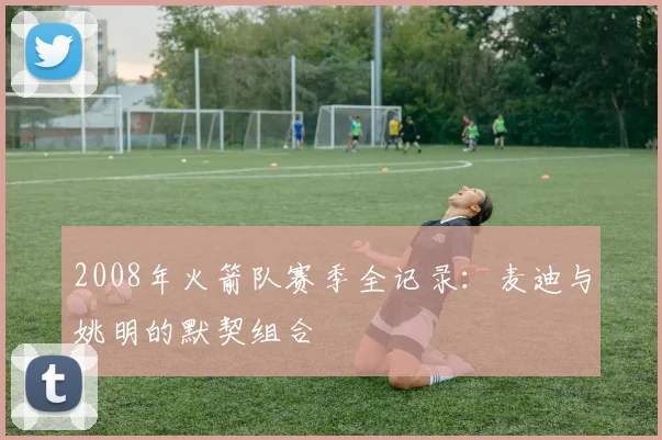 2008年火箭队赛季全记录：麦迪与姚明的默契组合